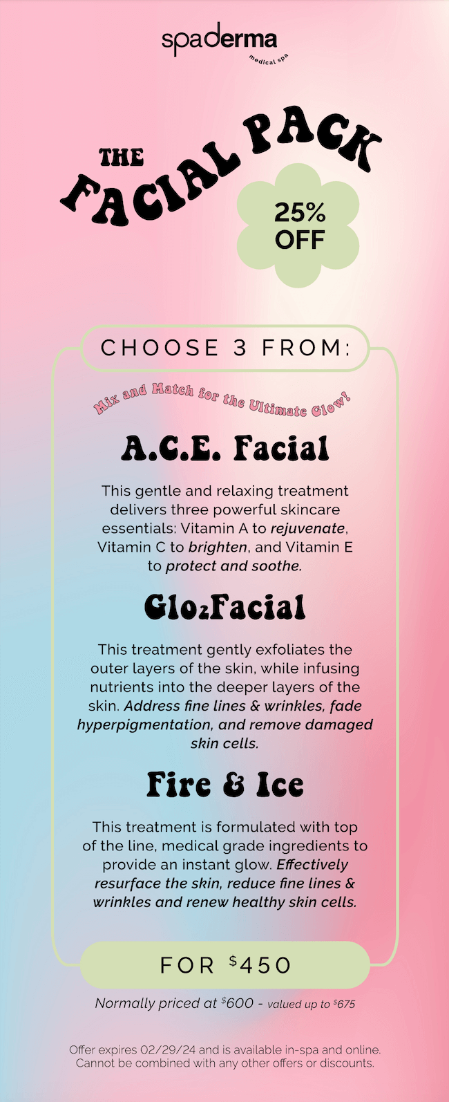 Receive 25% off of the all new Facial Pack! Mix and match your choice of A.C.E. Facial, Glo2Facial, and Fire & Ice!